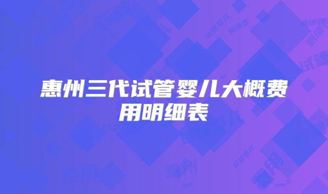 惠州三代试管婴儿大概费用明细表