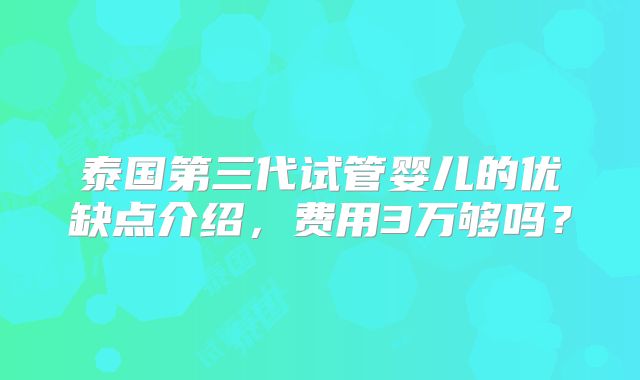 泰国第三代试管婴儿的优缺点介绍，费用3万够吗？