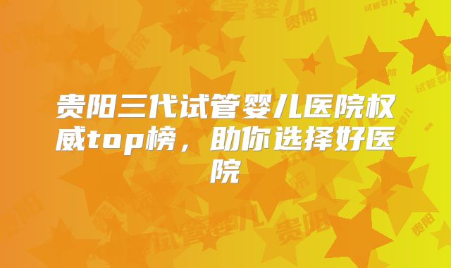 贵阳三代试管婴儿医院权威top榜,助你选择好医院