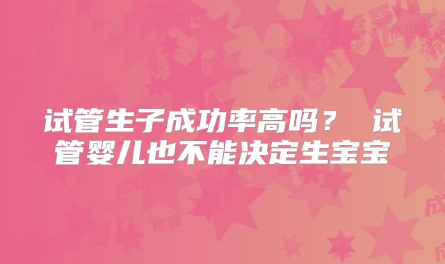 试管生子成功率高吗？ 试管婴儿也不能决定生宝宝