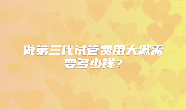 做第三代试管费用大概需要多少钱？