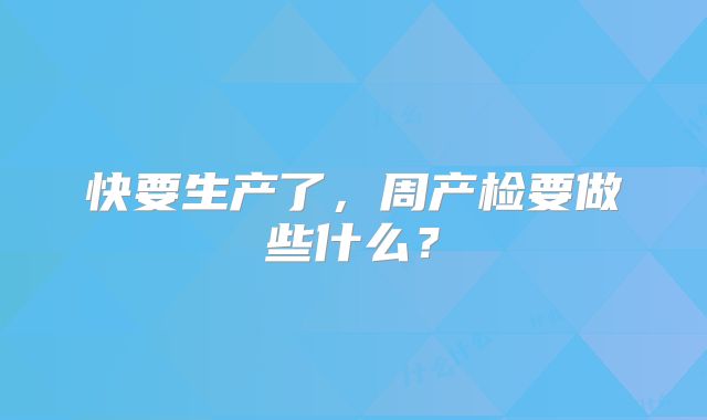 快要生产了，周产检要做些什么？
