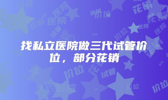 找私立医院做三代试管价位，部分花销