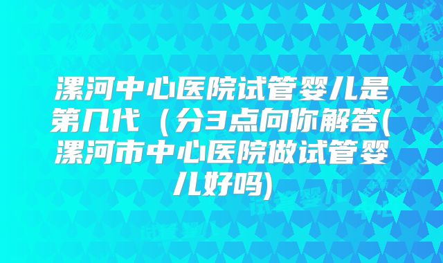 漯河中心医院试管婴儿是第几代（分3点向你解答(漯河市中心医院做试管婴儿好吗)