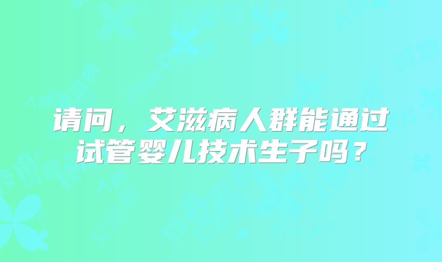 请问，艾滋病人群能通过试管婴儿技术生子吗？