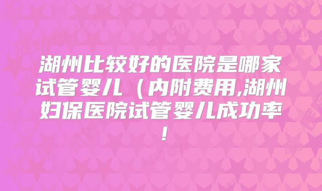 湖州比较好的医院是哪家试管婴儿(内附费用,湖州妇保医院试管婴儿成功率!