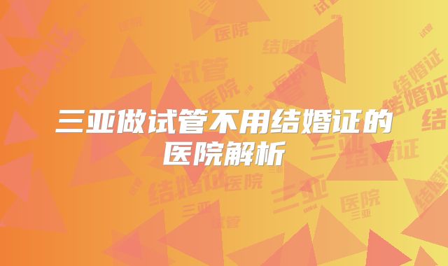 三亚做试管不用结婚证的医院解析