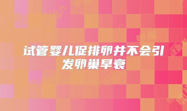 试管婴儿促排卵并不会引发卵巢早衰