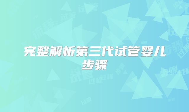 完整解析第三代试管婴儿步骤