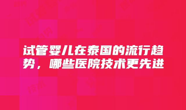 试管婴儿在泰国的流行趋势,哪些医院技术更先进