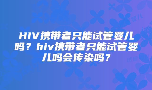 HIV携带者只能试管婴儿吗?hiv携带者只能试管婴儿吗会传染吗?