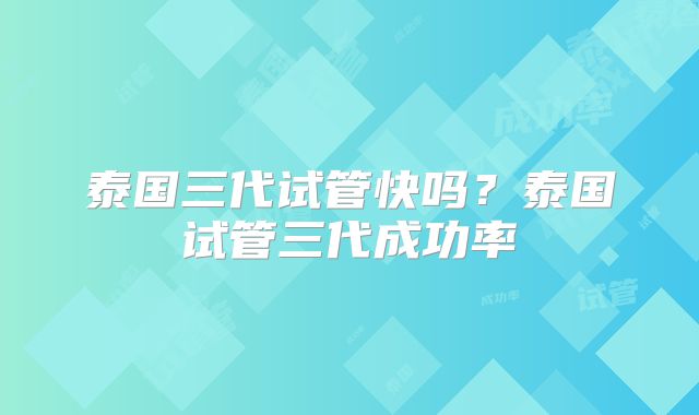 泰国三代试管快吗?泰国试管三代成功率