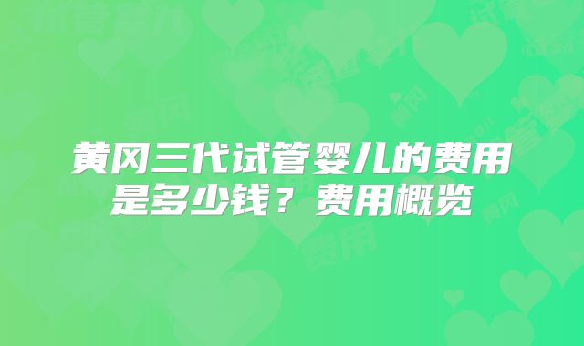 黄冈三代试管婴儿的费用是多少钱?费用概览