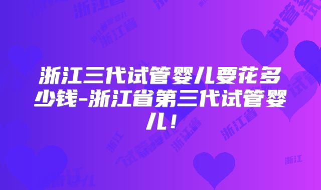 浙江三代试管婴儿要花多少钱-浙江省第三代试管婴儿！