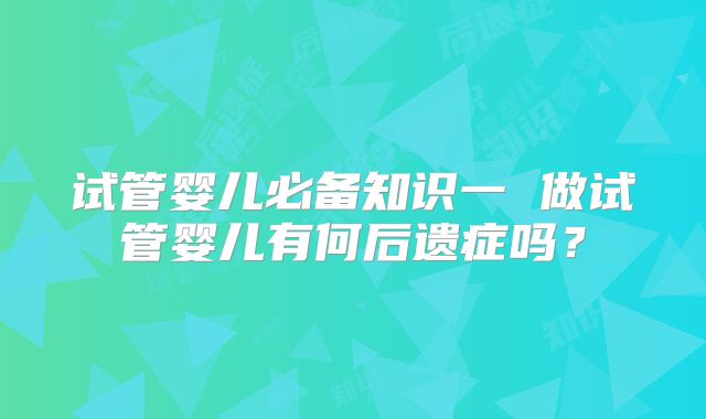 试管婴儿必备知识一 做试管婴儿有何后遗症吗?