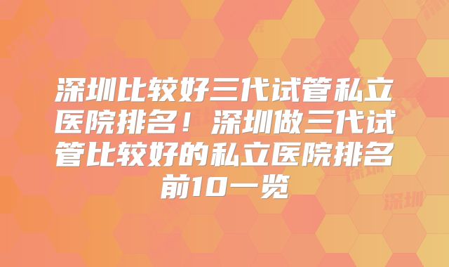 深圳比较好三代试管私立医院排名！深圳做三代试管比较好的私立医院排名前10一览