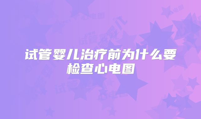 试管婴儿治疗前为什么要检查心电图