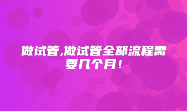 做试管,做试管全部流程需要几个月！