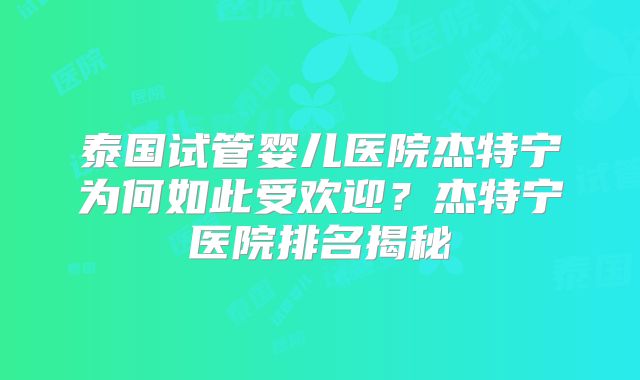 泰国试管婴儿医院杰特宁为何如此受欢迎？杰特宁医院排名揭秘