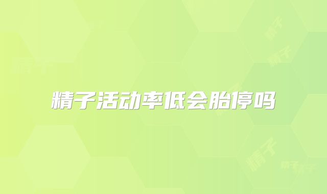 精子活动率低会胎停吗
