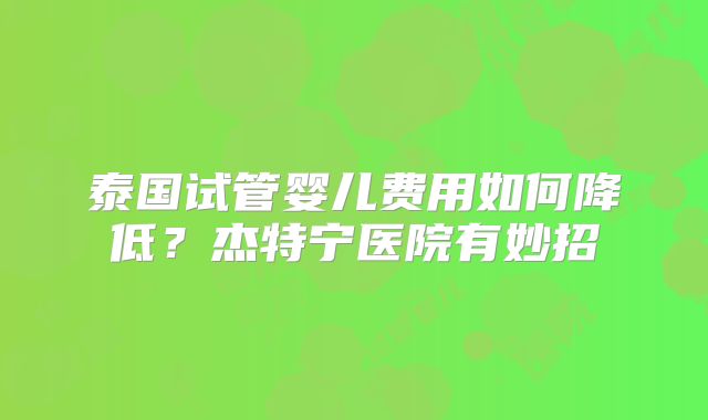 泰国试管婴儿费用如何降低?杰特宁医院有妙招