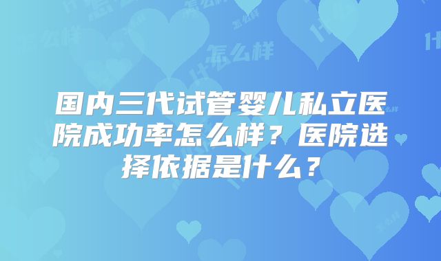 国内三代试管婴儿私立医院成功率怎么样?医院选择依据是什么?