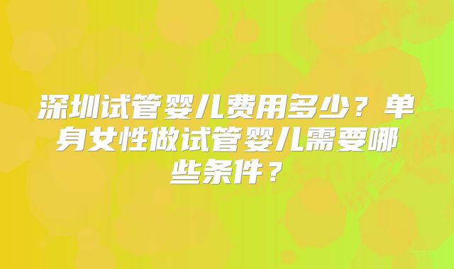深圳试管婴儿费用多少?单身女性做试管婴儿需要哪些条件?