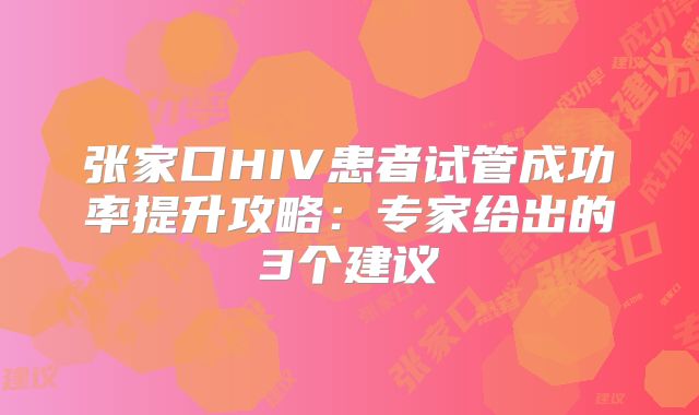 张家口HIV患者试管成功率提升攻略:专家给出的3个建议