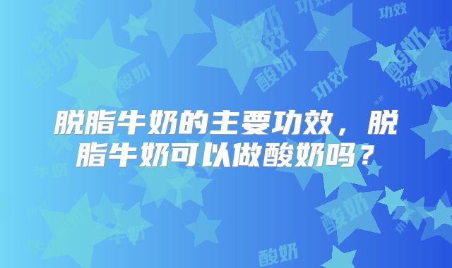 脱脂牛奶的主要功效,脱脂牛奶可以做酸奶吗?