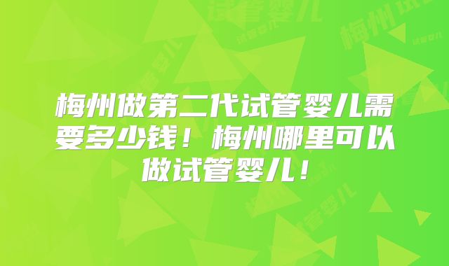 梅州做第二代试管婴儿需要多少钱！梅州哪里可以做试管婴儿！