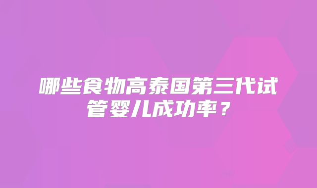 哪些食物高泰国第三代试管婴儿成功率？