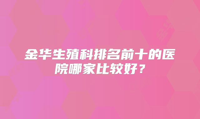 金华生殖科排名前十的医院哪家比较好？