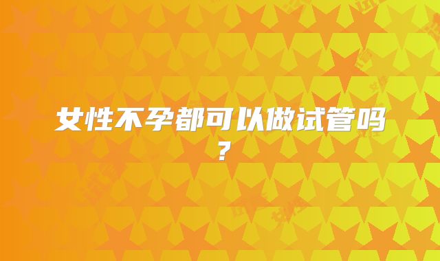 女性不孕都可以做试管吗？