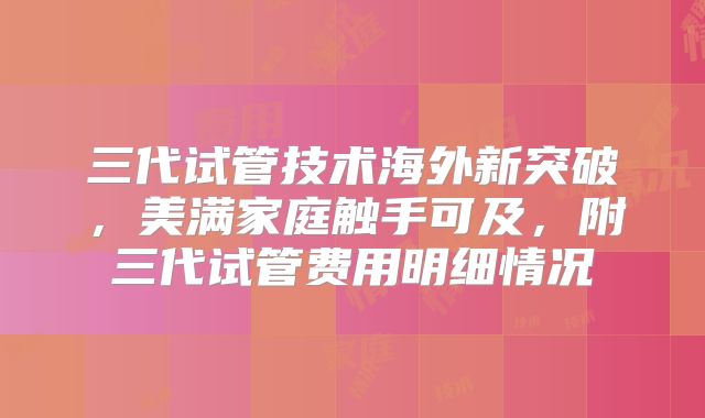 三代试管技术海外新突破，美满家庭触手可及，附三代试管费用明细情况