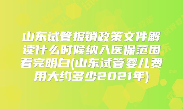 山东试管报销政策文件解读什么时候纳入医保范围看完明白(山东试管婴儿费用大约多少2021年)