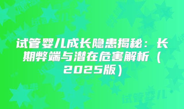 试管婴儿成长隐患揭秘：长期弊端与潜在危害解析（2025版）