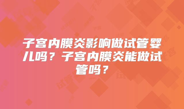 子宫内膜炎影响做试管婴儿吗？子宫内膜炎能做试管吗？
