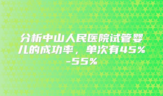 分析中山人民医院试管婴儿的成功率,单次有45%-55%
