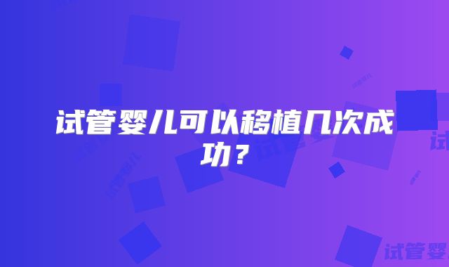 试管婴儿可以移植几次成功？