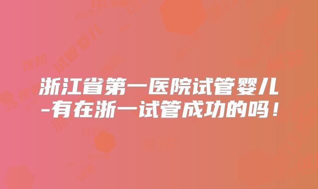 浙江省第一医院试管婴儿-有在浙一试管成功的吗！
