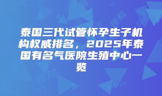 泰国三代试管怀孕生子机构权威排名,2025年泰国有名气医院生殖中心一览