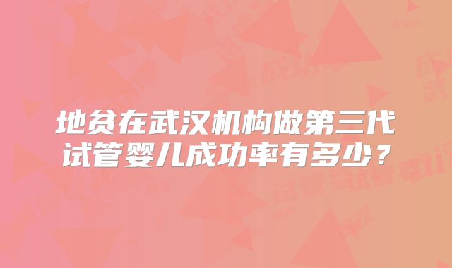 地贫在武汉机构做第三代试管婴儿成功率有多少?