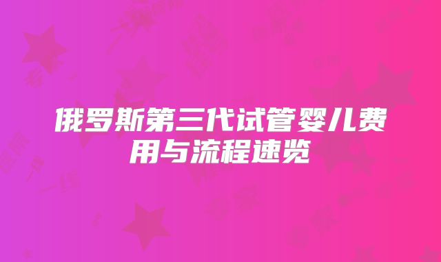 俄罗斯第三代试管婴儿费用与流程速览