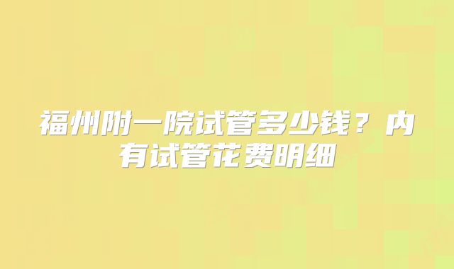 福州附一院试管多少钱?内有试管花费明细