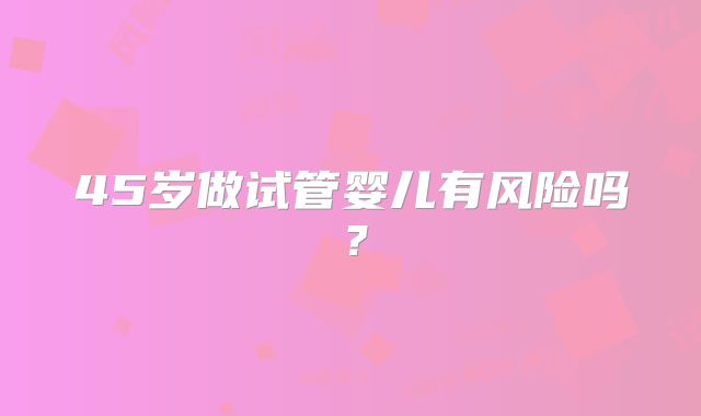 45岁做试管婴儿有风险吗?