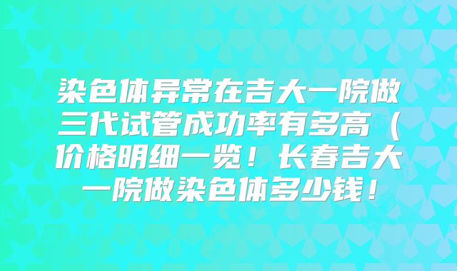 染色体异常在吉大一院做三代试管成功率有多高(价格明细一览!长春吉大一院做染色体多少钱!