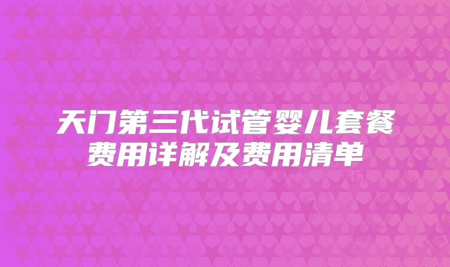 天门第三代试管婴儿套餐费用详解及费用清单
