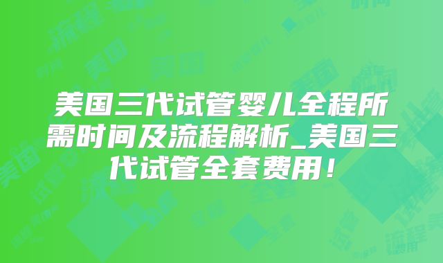 美国三代试管婴儿全程所需时间及流程解析_美国三代试管全套费用!