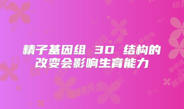 精子基因组 3D 结构的改变会影响生育能力