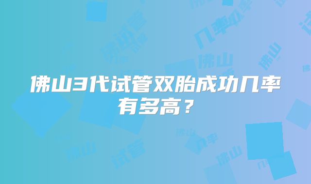 佛山3代试管双胎成功几率有多高？